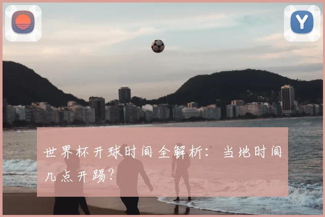 世界杯开球时间全解析：当地时间几点开踢？