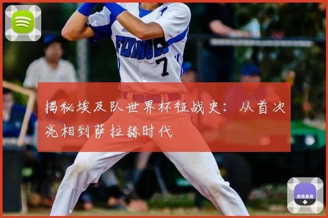 揭秘埃及队世界杯征战史:从首次亮相到萨拉赫时代