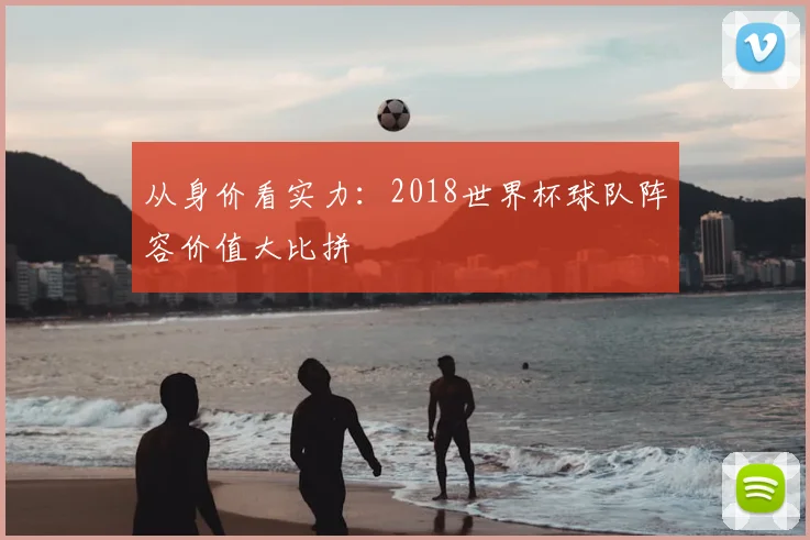 从身价看实力：2018世界杯球队阵容价值大比拼