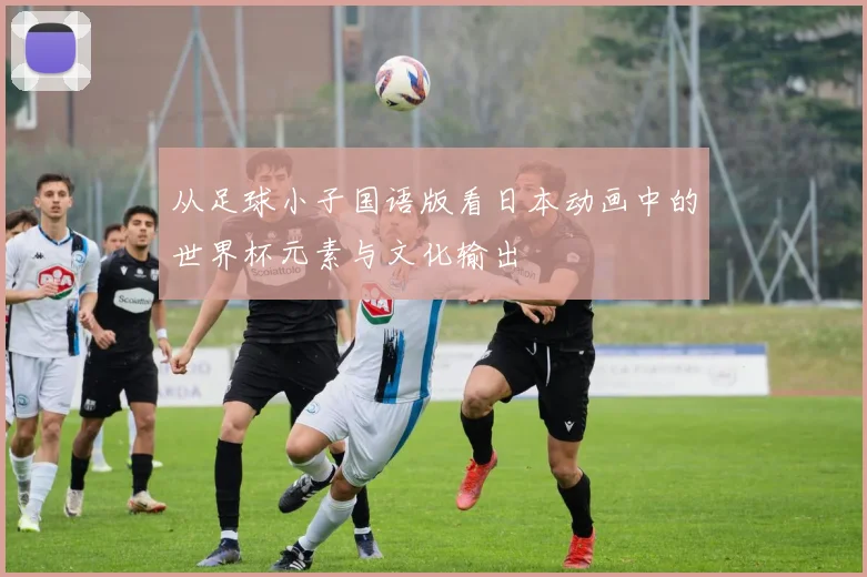 从足球小子国语版看日本动画中的世界杯元素与文化输出