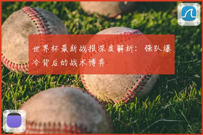 世界杯最新战报深度解析：强队爆冷背后的战术博弈