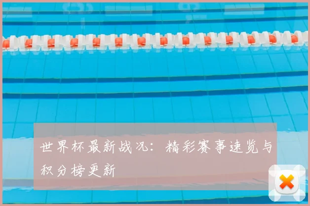 世界杯最新战况：精彩赛事速览与积分榜更新