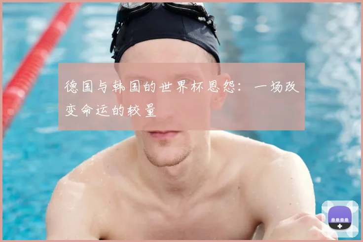 德国与韩国的世界杯恩怨：一场改变命运的较量