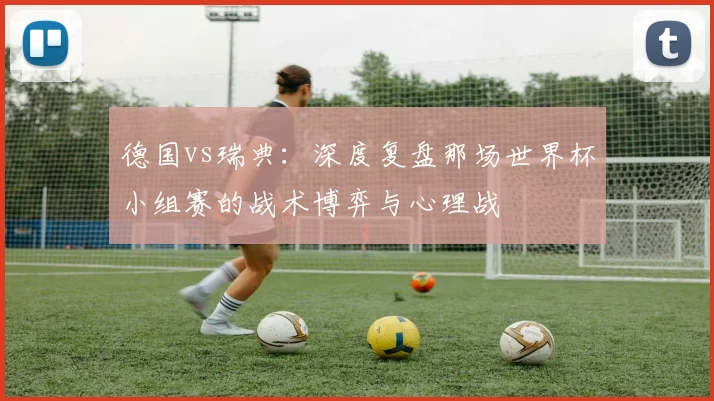 德国vs瑞典：深度复盘那场世界杯小组赛的战术博弈与心理战
