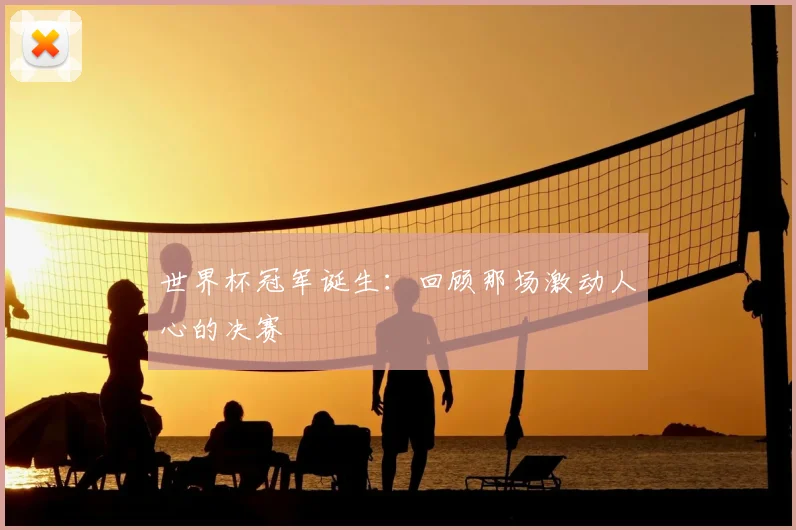 世界杯冠军诞生:回顾那场激动人心的决赛
