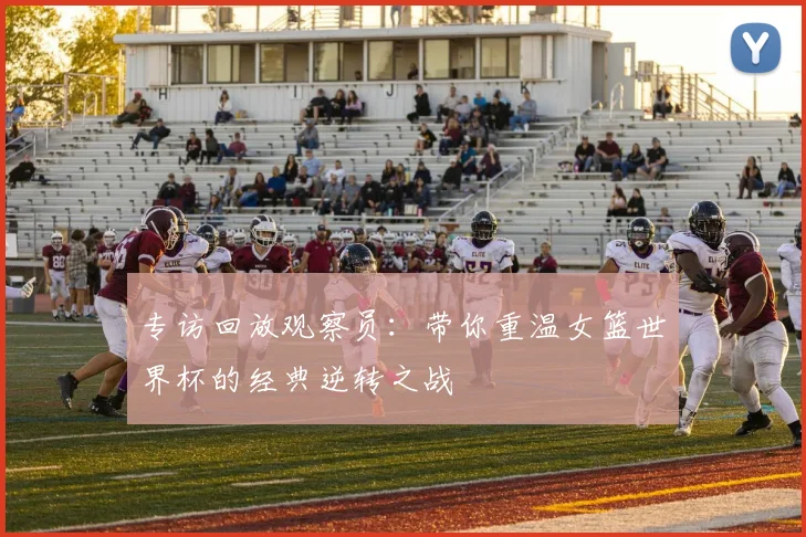 专访回放观察员:带你重温女篮世界杯的经典逆转之战
