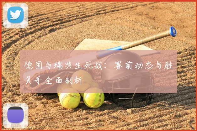 德国与瑞典生死战：赛前动态与胜负手全面剖析