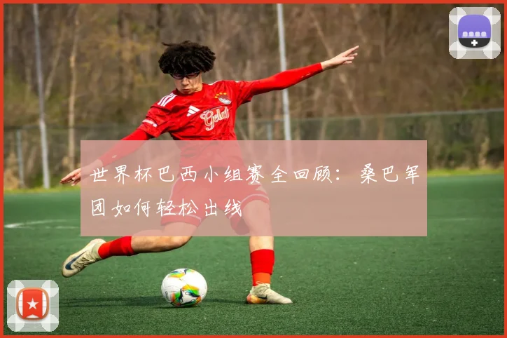 世界杯巴西小组赛全回顾：桑巴军团如何轻松出线
