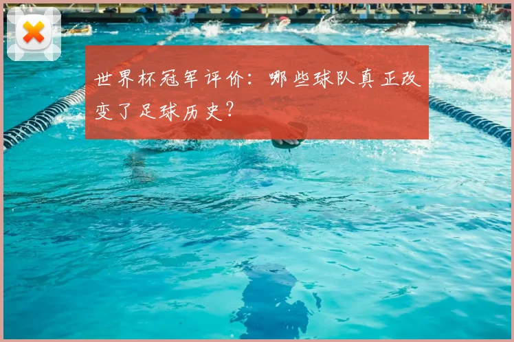 世界杯冠军评价:哪些球队真正改变了足球历史?