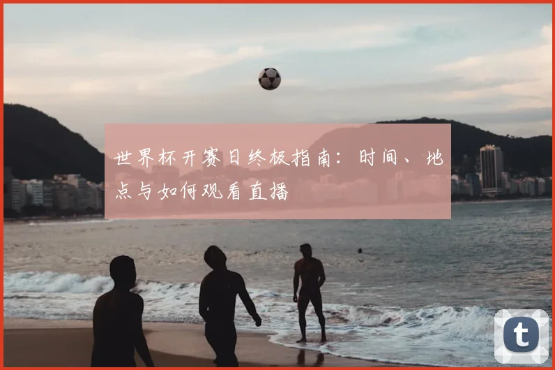 世界杯开赛日终极指南：时间、地点与如何观看直播