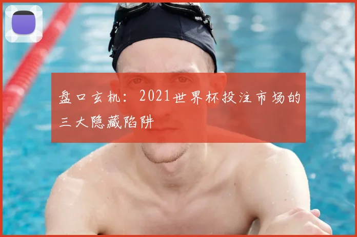 盘口玄机：2021世界杯投注市场的三大隐藏陷阱
