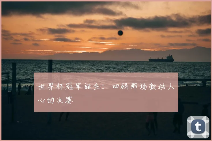 世界杯冠军诞生:回顾那场激动人心的决赛