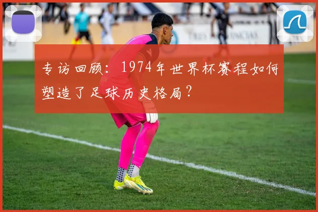 专访回顾:1974年世界杯赛程如何塑造了足球历史格局?