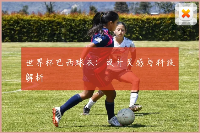 世界杯巴西球衣:设计灵感与科技解析