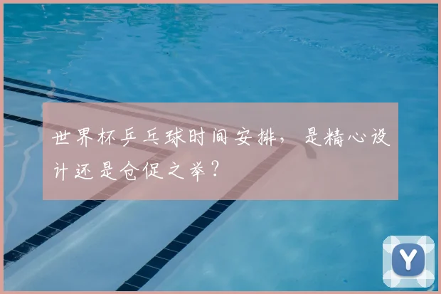 世界杯乒乓球时间安排,是精心设计还是仓促之举?