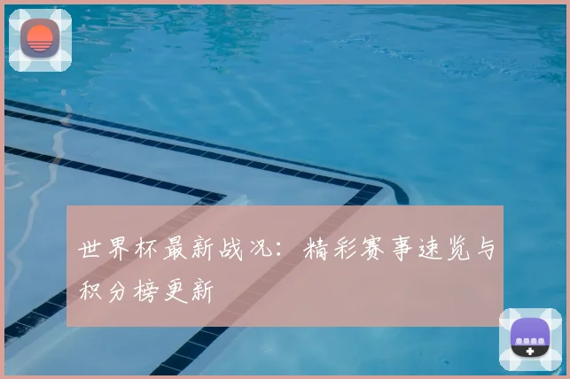 世界杯最新战况：精彩赛事速览与积分榜更新