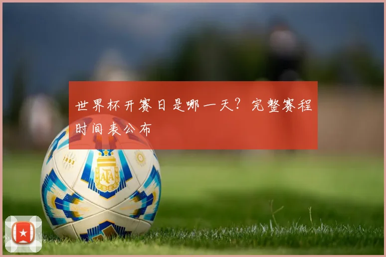 世界杯开赛日是哪一天？完整赛程时间表公布