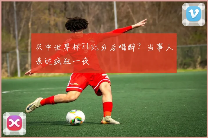 买中世界杯71比分后喝醉?当事人亲述疯狂一夜