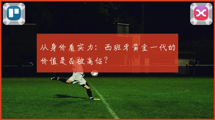 从身价看实力：西班牙黄金一代的价值是否被高估？