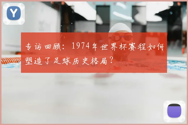 专访回顾:1974年世界杯赛程如何塑造了足球历史格局?