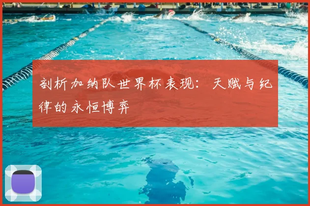剖析加纳队世界杯表现:天赋与纪律的永恒博弈