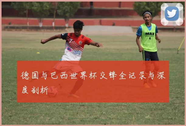 德国与巴西世界杯交锋全记录与深度剖析