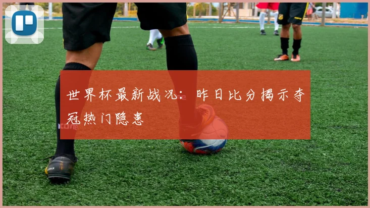 世界杯最新战况：昨日比分揭示夺冠热门隐患