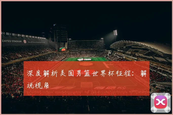 深度解析美国男篮世界杯征程:解说视角