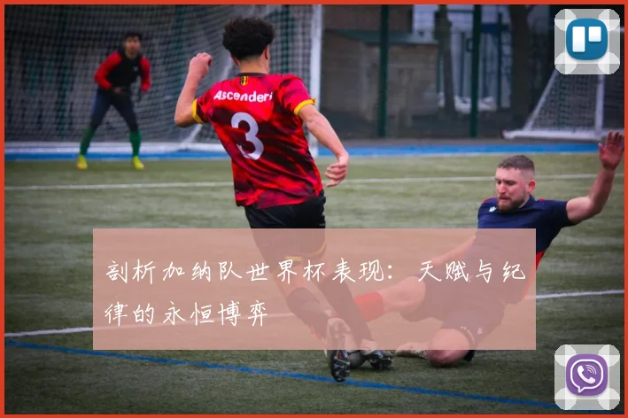 剖析加纳队世界杯表现:天赋与纪律的永恒博弈