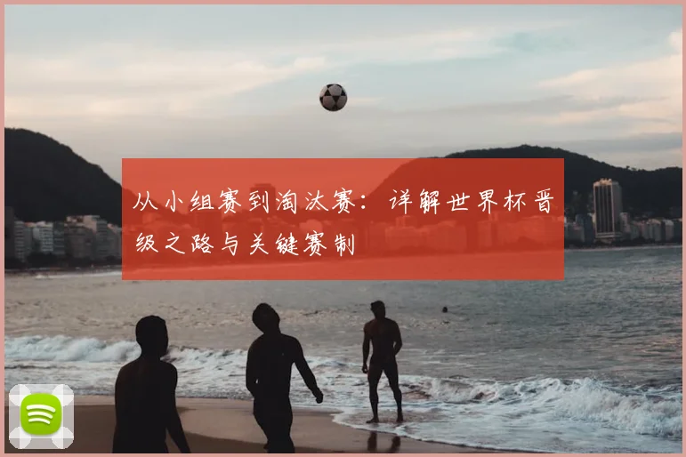 从小组赛到淘汰赛：详解世界杯晋级之路与关键赛制