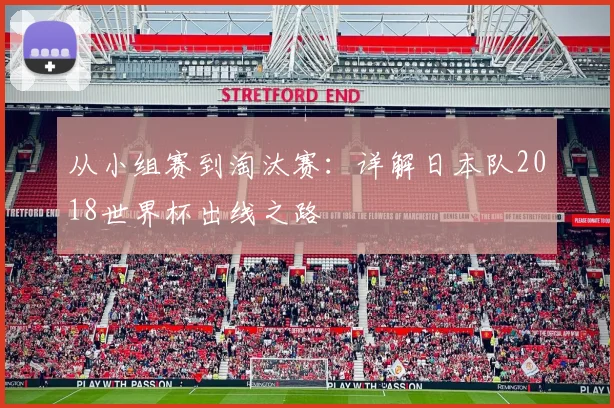 从小组赛到淘汰赛：详解日本队2018世界杯出线之路