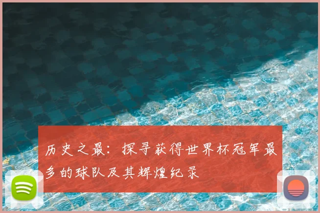 历史之最：探寻获得世界杯冠军最多的球队及其辉煌纪录