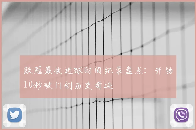 欧冠最快进球时间纪录盘点：开场10秒破门创历史奇迹
