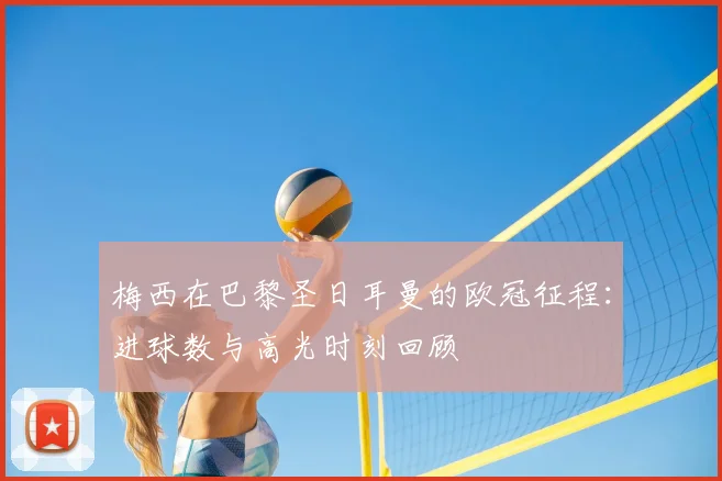 梅西在巴黎圣日耳曼的欧冠征程：进球数与高光时刻回顾