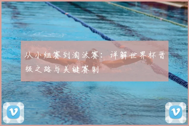 从小组赛到淘汰赛：详解世界杯晋级之路与关键赛制