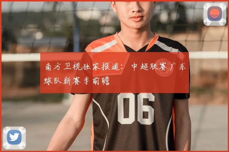 南方卫视独家报道:中超联赛广东球队新赛季前瞻