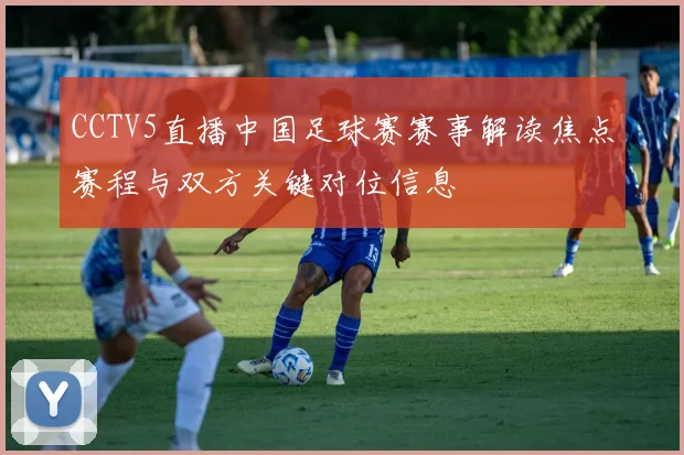 CCTV5直播中国足球赛赛事解读焦点赛程与双方关键对位信息