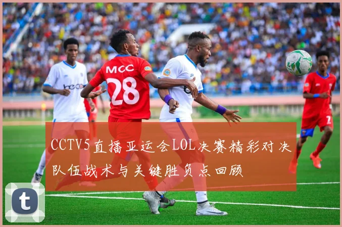 CCTV5直播亚运会LOL决赛精彩对决队伍战术与关键胜负点回顾