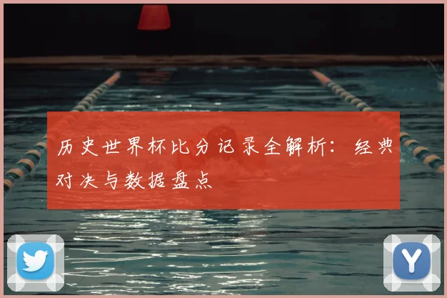 历史世界杯比分记录全解析：经典对决与数据盘点