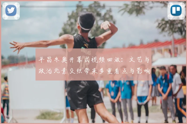 平昌冬奥开幕式视频回放：文艺与政治元素交织带来多重看点与影响