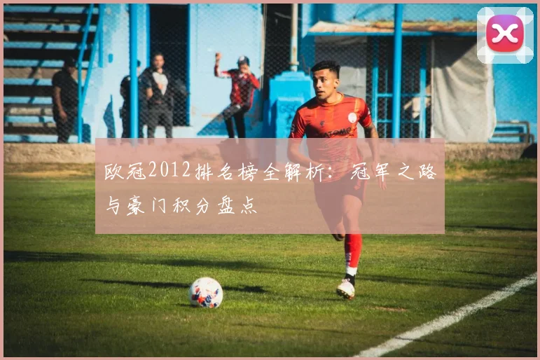 欧冠2012排名榜全解析：冠军之路与豪门积分盘点