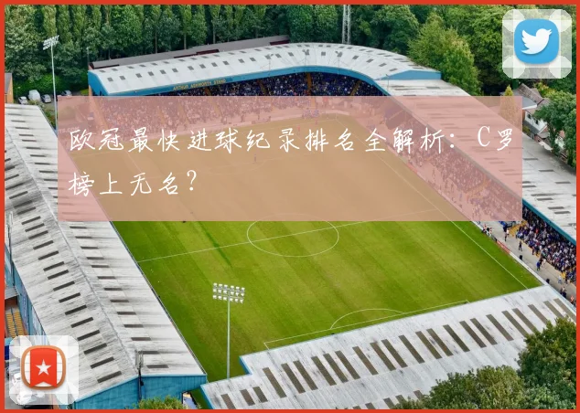 欧冠最快进球纪录排名全解析：C罗榜上无名？