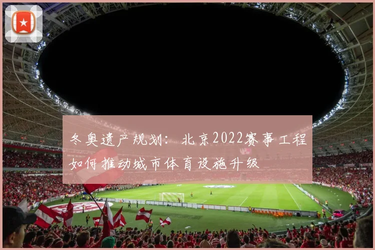 冬奥遗产规划：北京2022赛事工程如何推动城市体育设施升级