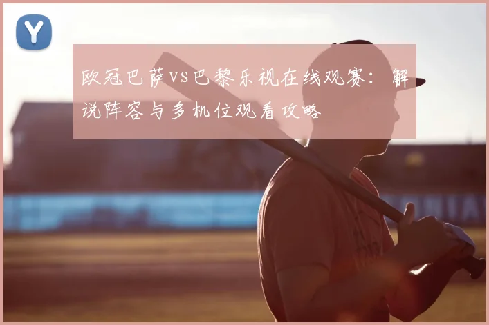 欧冠巴萨vs巴黎乐视在线观赛：解说阵容与多机位观看攻略